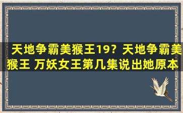 天地争霸美猴王19？天地争霸美猴王 万妖*第几集说出她原本是鸟仙